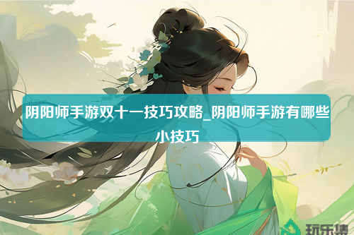 阴阳师手游双十一技巧攻略_阴阳师手游有哪些小技巧