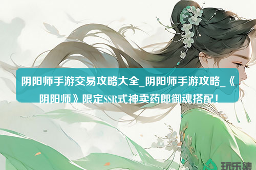 阴阳师手游交易攻略大全_阴阳师手游攻略_《阴阳师》限定SSR式神卖药郎御魂搭配！