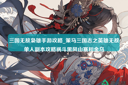 三国无敌枭雄手游攻略_策马三国志之英雄无敌单人副本攻略祸斗黑风山寨和金乌