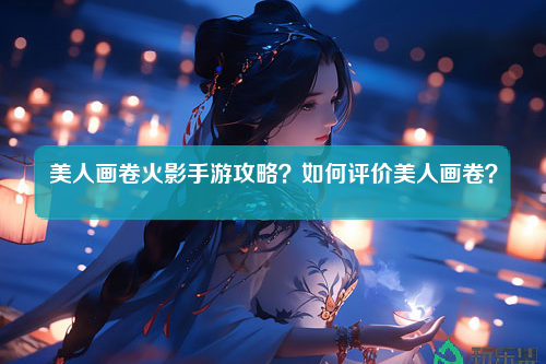 美人画卷火影手游攻略？如何评价美人画卷？