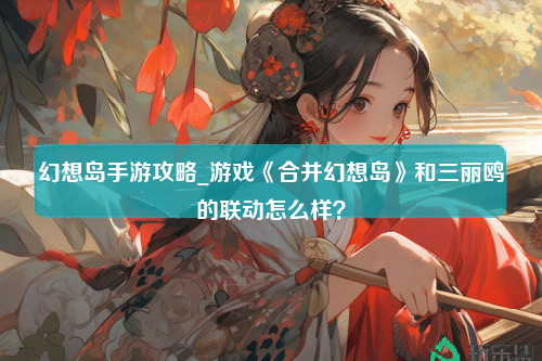 幻想岛手游攻略_游戏《合并幻想岛》和三丽鸥的联动怎么样？