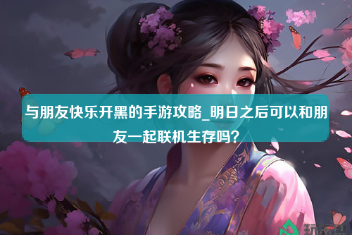 与朋友快乐开黑的手游攻略_明日之后可以和朋友一起联机生存吗？