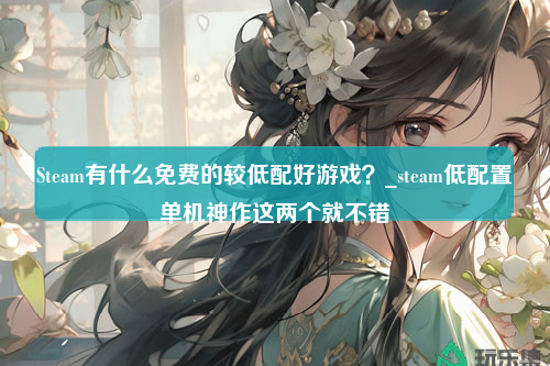 Steam有什么免费的较低配好游戏？_steam低配置单机神作这两个就不错