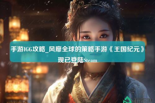 手游IGG攻略_风靡全球的策略手游《王国纪元》现已登陆Steam