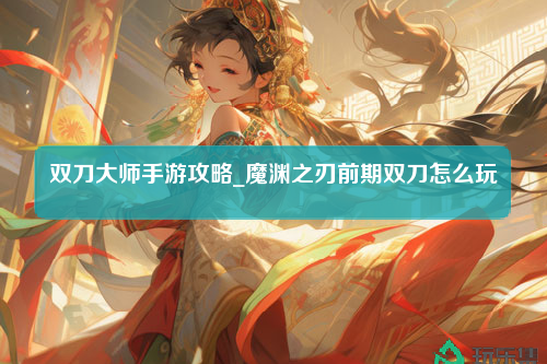 双刀大师手游攻略_魔渊之刃前期双刀怎么玩