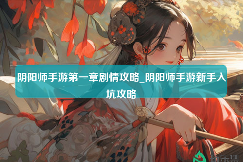 阴阳师手游第一章剧情攻略_阴阳师手游新手入坑攻略