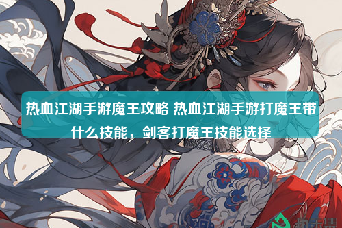 热血江湖手游魔王攻略 热血江湖手游打魔王带什么技能，剑客打魔王技能选择