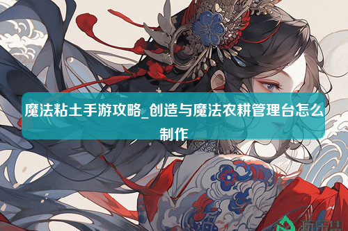 魔法粘土手游攻略_创造与魔法农耕管理台怎么制作