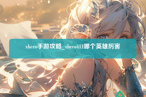 xhero手游攻略_xhero411哪个英雄厉害