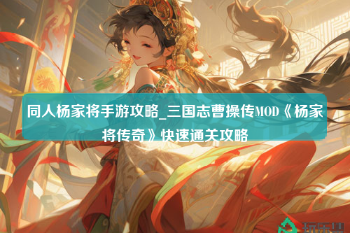 同人杨家将手游攻略_三国志曹操传MOD《杨家将传奇》快速通关攻略