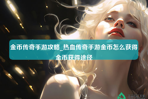 金币传奇手游攻略_热血传奇手游金币怎么获得金币获得途径