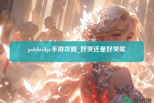 polybridge手游攻略_好哭还是好哭呢