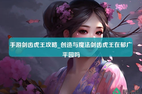 手游剑齿虎王攻略_创造与魔法剑齿虎王在郁广平园吗