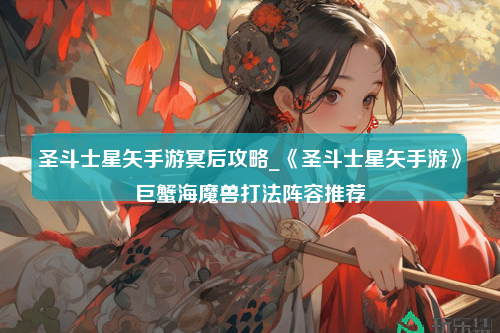 圣斗士星矢手游冥后攻略_《圣斗士星矢手游》巨蟹海魔兽打法阵容推荐