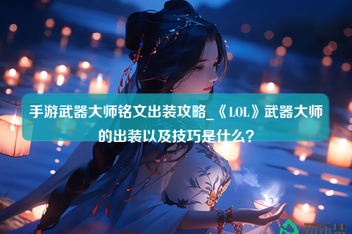 手游武器大师铭文出装攻略_《LOL》武器大师的出装以及技巧是什么？