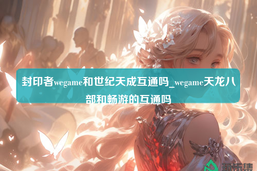 封印者wegame和世纪天成互通吗_wegame天龙八部和畅游的互通吗