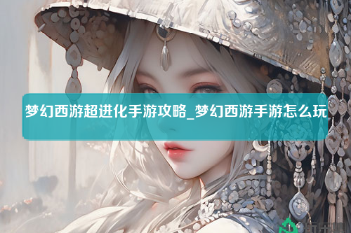 梦幻西游超进化手游攻略_梦幻西游手游怎么玩