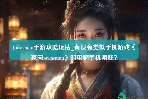 townsmen手游攻略玩法_有没有类似手机游戏《家园townsmen》的电脑单机游戏？