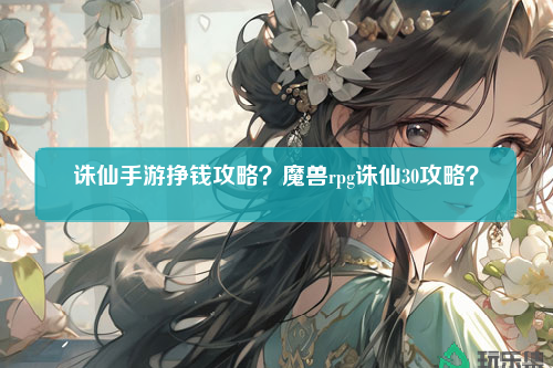 诛仙手游挣钱攻略？魔兽rpg诛仙30攻略？