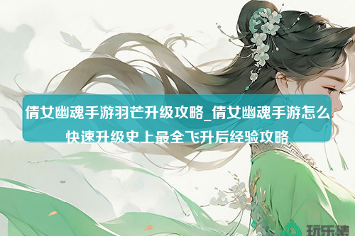 倩女幽魂手游羽芒升级攻略_倩女幽魂手游怎么快速升级史上最全飞升后经验攻略