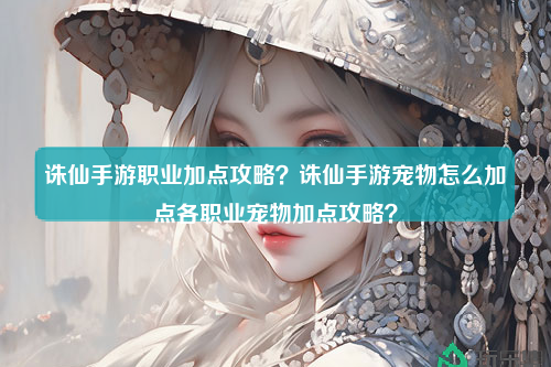 诛仙手游职业加点攻略？诛仙手游宠物怎么加点各职业宠物加点攻略？