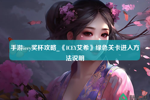 手游icey奖杯攻略_《ICEY艾希》绿色关卡进入方法说明