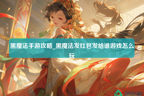 黑魔法手游攻略_黑魔法发红包发给谁游戏怎么玩