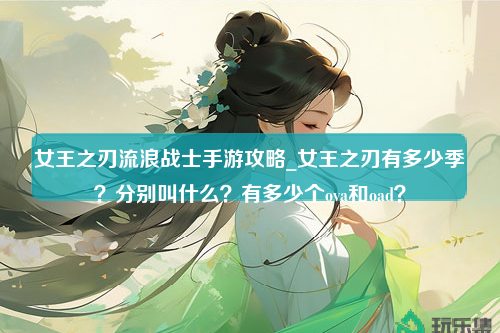 女王之刃流浪战士手游攻略_女王之刃有多少季？分别叫什么？有多少个ova和oad？