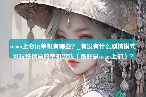 steam上必玩单机有哪些？_有没有什么剧情模式可玩性很高的单机游戏（最好是steam上的）？