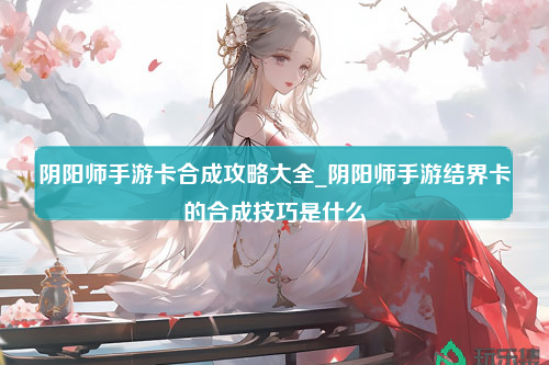 阴阳师手游卡合成攻略大全_阴阳师手游结界卡的合成技巧是什么