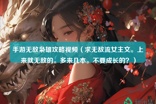 手游无敌枭雄攻略视频（求无敌流女主文。上来就无敌的。多来几本。不要成长的？）