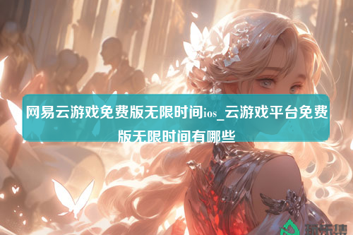 网易云游戏免费版无限时间ios_云游戏平台免费版无限时间有哪些