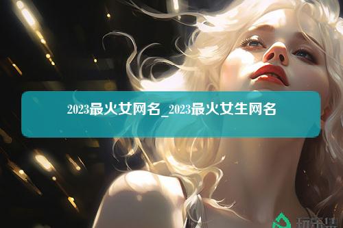 2023最火女网名_2023最火女生网名