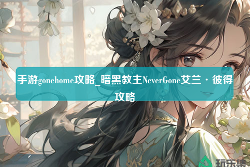 手游gonehome攻略_暗黑教主NeverGone艾兰·彼得攻略