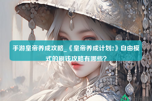 手游皇帝养成攻略_《皇帝养成计划2》自由模式的刷钱攻略有哪些？