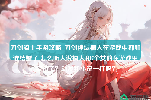 刀剑骑士手游攻略_刀剑神域桐人在游戏中都和谁结婚了-怎么听人说桐人和7个女的在游戏里结婚了？动漫和小说一样吗？