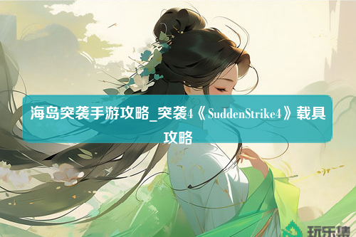 海岛突袭手游攻略_突袭4《SuddenStrike4》载具攻略