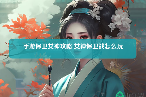 手游保卫女神攻略 女神保卫战怎么玩