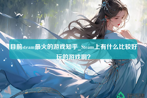 目前steam最火的游戏知乎_Steam上有什么比较好玩的游戏啊？