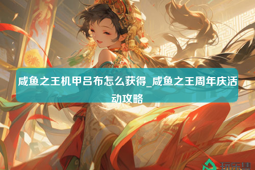 咸鱼之王机甲吕布怎么获得_咸鱼之王周年庆活动攻略