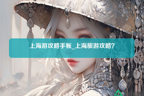 上海游攻略手帐_上海旅游攻略？