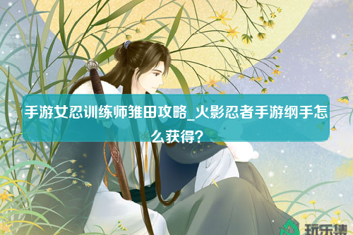 手游女忍训练师雏田攻略_火影忍者手游纲手怎么获得？