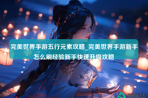 完美世界手游五行元素攻略_完美世界手游新手怎么刷经验新手快速升级攻略