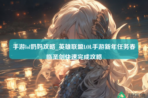 手游lol奶妈攻略_英雄联盟LOL手游新年任务春临圣剑快速完成攻略