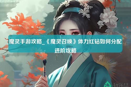 魔灵手游攻略_《魔灵召唤》体力红钻如何分配进阶攻略