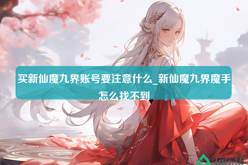 买新仙魔九界账号要注意什么_新仙魔九界魔手怎么找不到