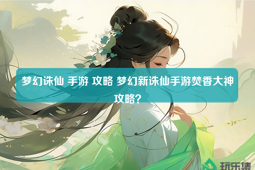 梦幻诛仙 手游 攻略 梦幻新诛仙手游焚香大神攻略？