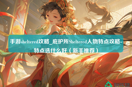 手游sheltered攻略_庇护所Sheltered人物特点攻略-特点选什么好（新手推荐）