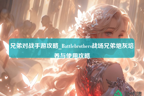 兄弟对战手游攻略_Battlebrothers战场兄弟炮灰培养与使用攻略