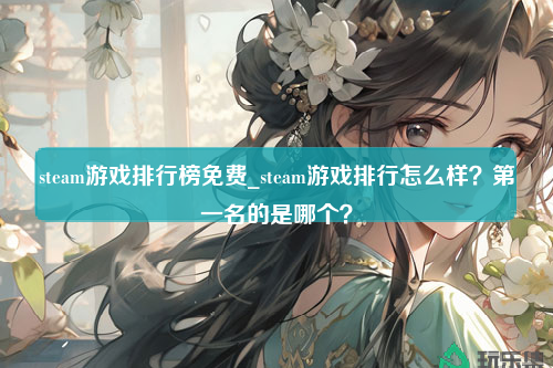 steam游戏排行榜免费_steam游戏排行怎么样？第一名的是哪个？